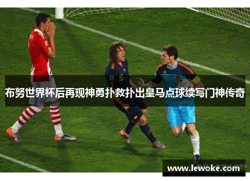 布努世界杯后再现神勇扑救扑出皇马点球续写门神传奇