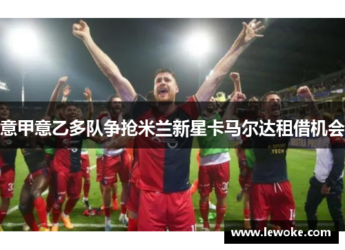 意甲意乙多队争抢米兰新星卡马尔达租借机会
